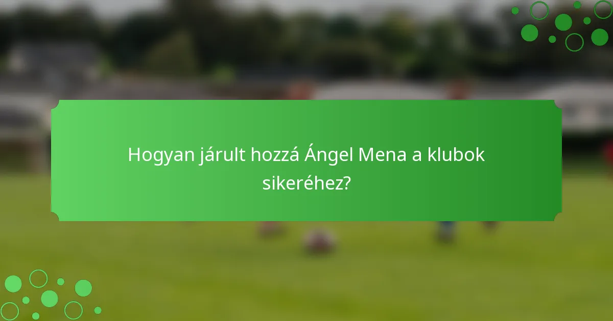 Hogyan járult hozzá Ángel Mena a klubok sikeréhez?
