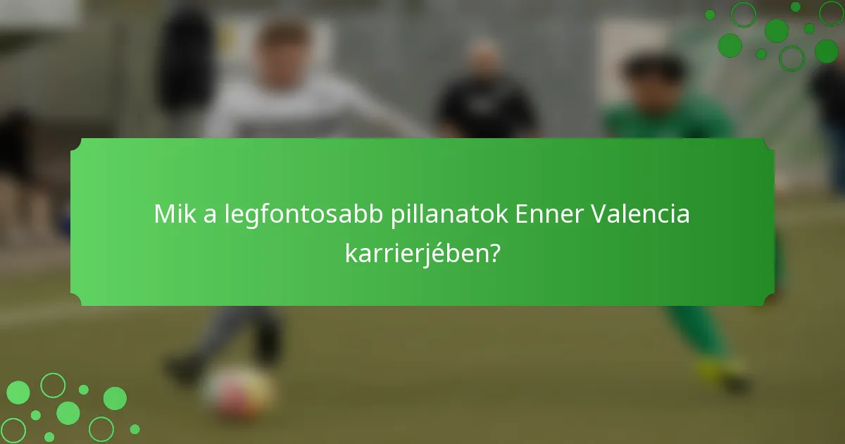 Mik a legfontosabb pillanatok Enner Valencia karrierjében?